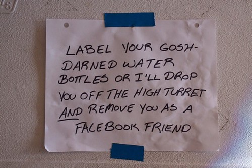 LABEL YOUR GOSH DARNED WATER BOTTLES OR I'LL DROP YOU OFF THE HIGH TURRET AND REMOVE YOU AS A FACEBOOK FRIEND