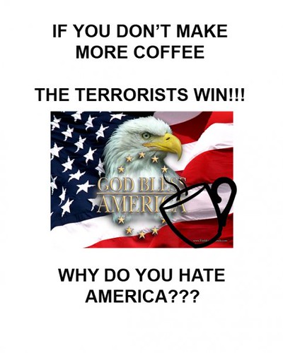 If you don't make more coffee the terrorists win!!! Why do you hate america???
