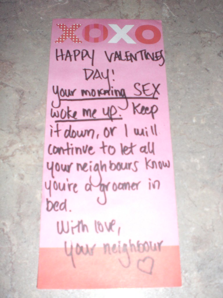 Happy Valentine's Day! Your morning sex woke me up. Keep it down, or I will continue to let all your neighbors know you're a groaner in bed. With love, your neighbour