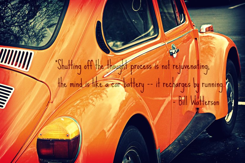 “Shutting off the thought process is not rejuvenating; the mind is like a car battery -- it recharges by running.”   Bill Watterson