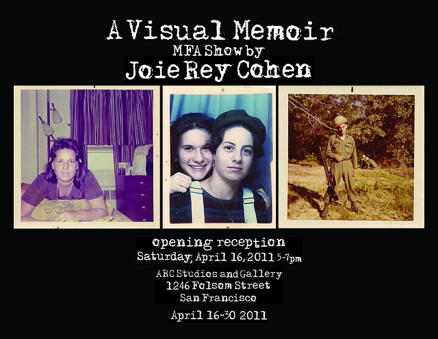 CIIS Presents A Visual Memoir by Joie Rey Cohen an MFA show Opening April 16, 2011 5-7pm @ ARC Gallery 1246 Folsom St. (btwn 8th & 9th st.) San Francisco