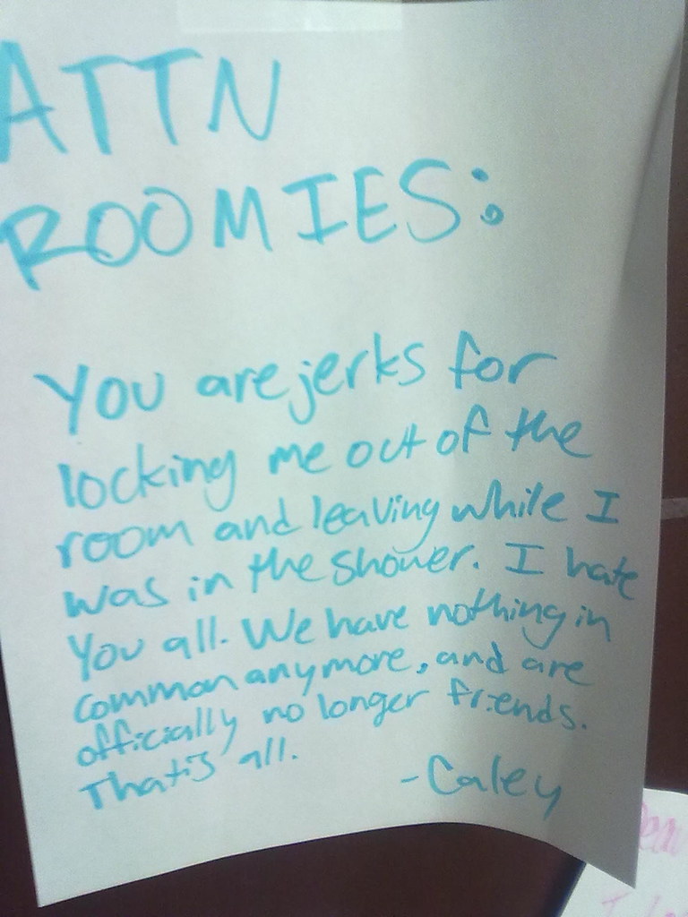 ATTN Roomies: You are jerks for locking me out of the room while I was in the shower. I hate you all. We have nothing in common anymore, and are officially no longer friends. That is all. -Caley