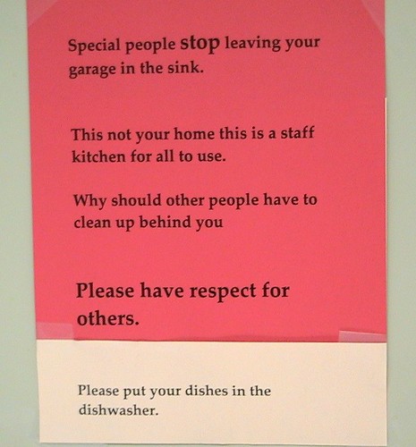 Special people stop leaving your garage [sic]in the sink. This is not your home this is a staff kitchen for all to use.  Why should other people have to clean up after you Please have respect for others. Please put your dishes in the dishwasher.