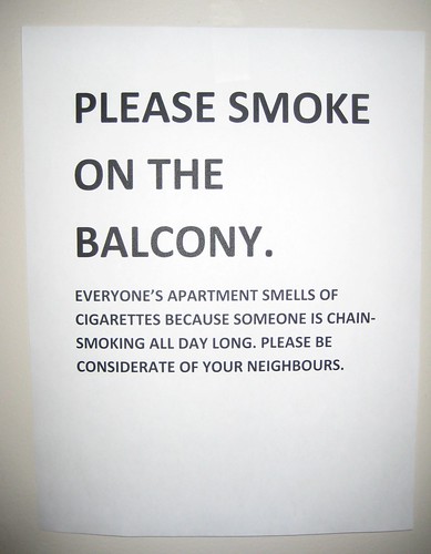 Please smoke on the balcony.  Everyone's apartment smells of cigarettes because someone is chain-smoking all day long. Please be considerate of your neighbours.