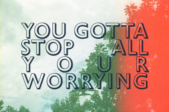 you gotta stop all your worrying